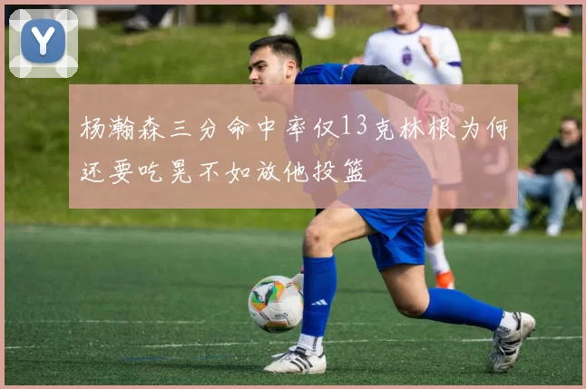 杨瀚森三分命中率仅13克林根为何还要吃晃不如放他投篮