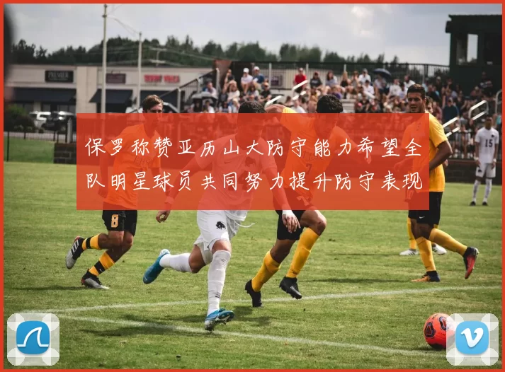 保罗称赞亚历山大防守能力希望全队明星球员共同努力提升防守表现