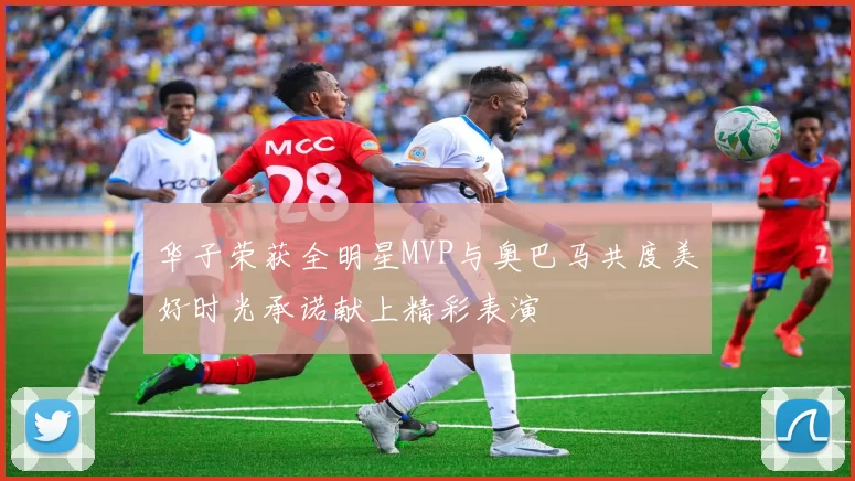 华子荣获全明星MVP与奥巴马共度美好时光承诺献上精彩表演