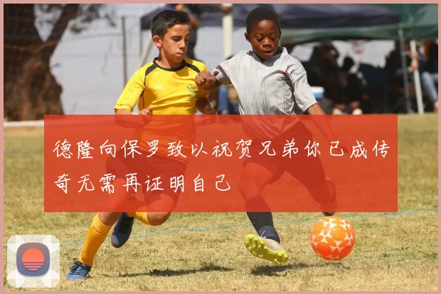德隆向保罗致以祝贺兄弟你已成传奇无需再证明自己