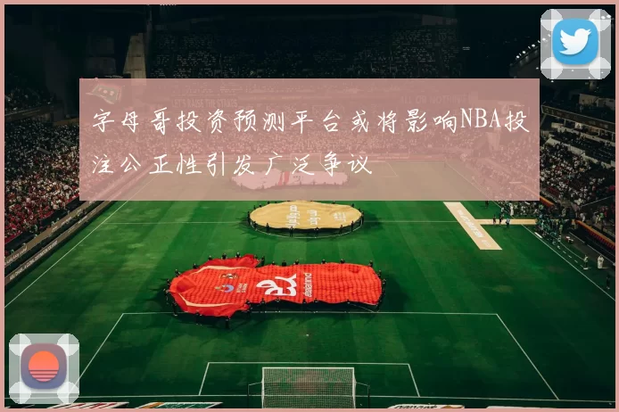 字母哥投资预测平台或将影响NBA投注公正性引发广泛争议