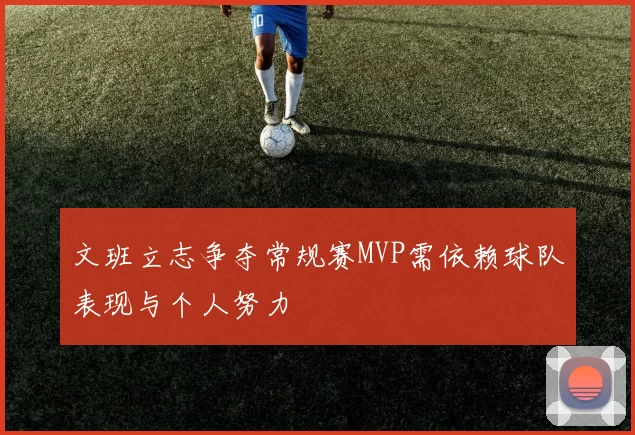 文班立志争夺常规赛MVP需依赖球队表现与个人努力