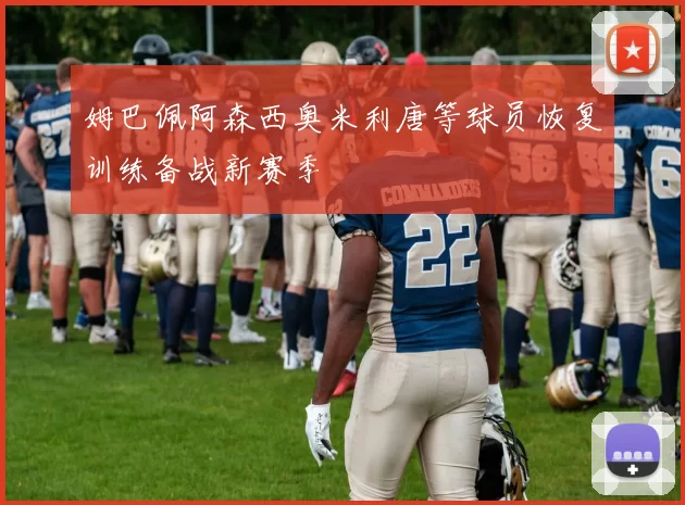 姆巴佩阿森西奥米利唐等球员恢复训练备战新赛季
