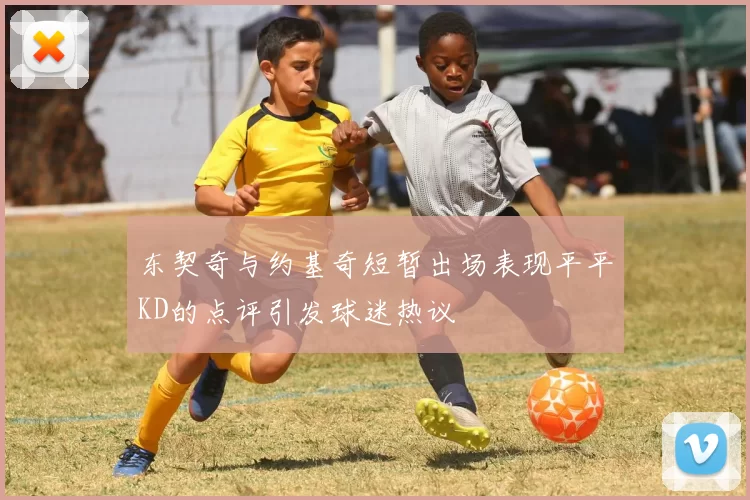 东契奇与约基奇短暂出场表现平平KD的点评引发球迷热议