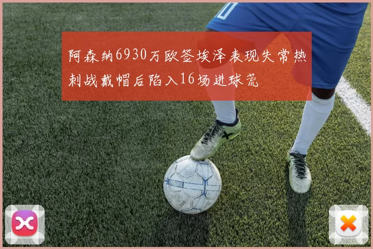 阿森纳6930万欧签埃泽表现失常热刺战戴帽后陷入16场进球荒