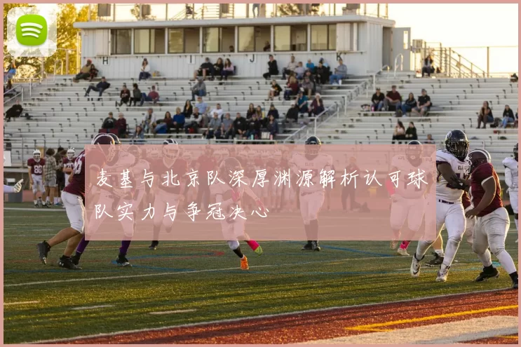 麦基与北京队深厚渊源解析认可球队实力与争冠决心