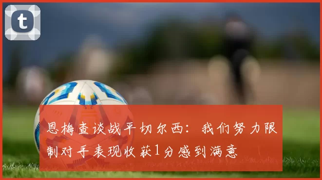 恩梅查谈战平切尔西：我们努力限制对手表现收获1分感到满意