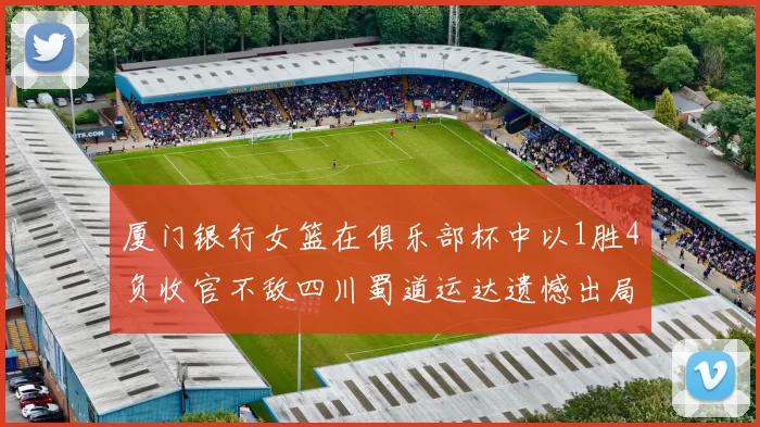 厦门银行女篮在俱乐部杯中以1胜4负收官不敌四川蜀道运达遗憾出局