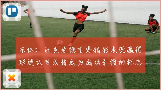 东体：让克劳德首秀精彩表现赢得球迷认可或将成为成功引援的标志