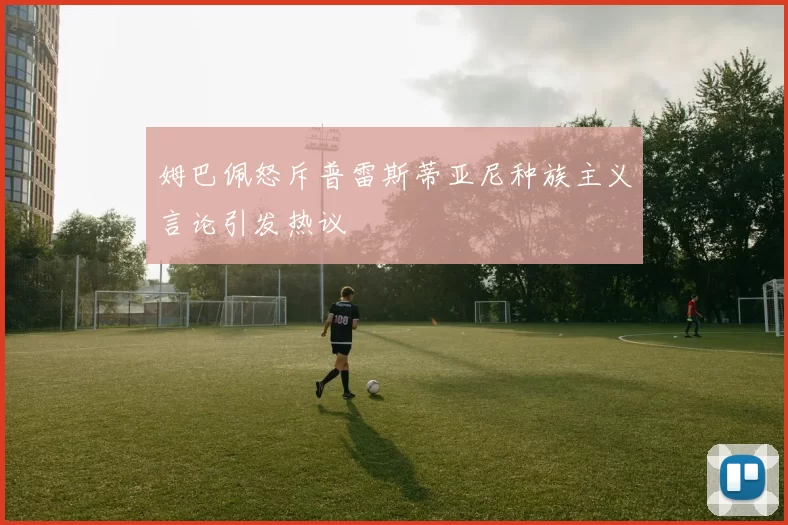 姆巴佩怒斥普雷斯蒂亚尼种族主义言论引发热议