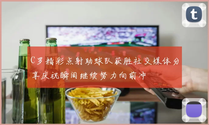 C罗精彩点射助球队获胜社交媒体分享庆祝瞬间继续努力向前冲
