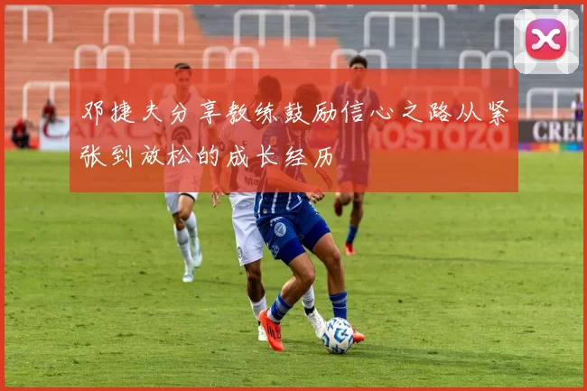 邓捷夫分享教练鼓励信心之路从紧张到放松的成长经历