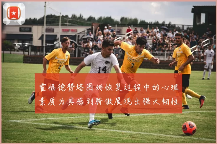 霍福德赞塔图姆恢复过程中的心理素质为其感到骄傲展现出强大韧性与决心