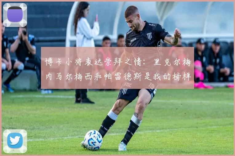 博卡小将表达崇拜之情：里克尔梅内马尔梅西和帕雷德斯是我的榜样