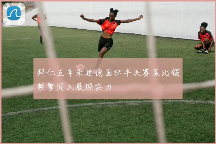 拜仁五年未进德国杯半决赛莱比锡频繁闯入展现实力