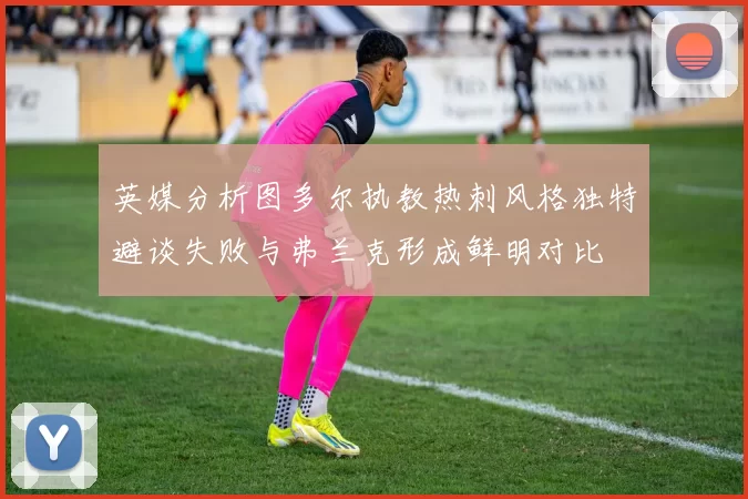 英媒分析图多尔执教热刺风格独特避谈失败与弗兰克形成鲜明对比