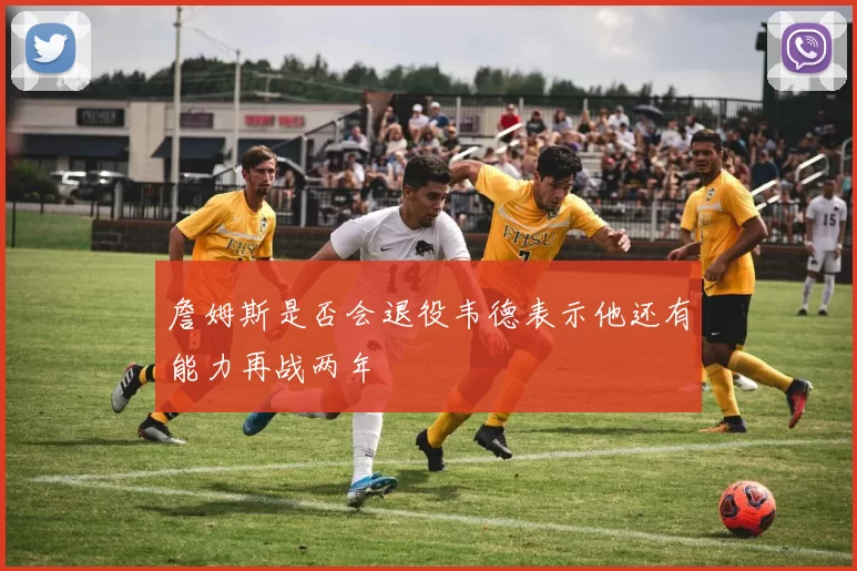 詹姆斯是否会退役韦德表示他还有能力再战两年