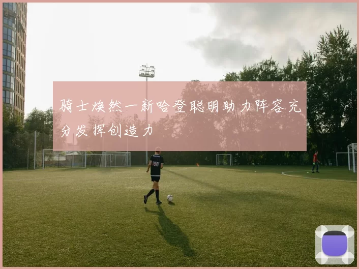 骑士焕然一新哈登聪明助力阵容充分发挥创造力