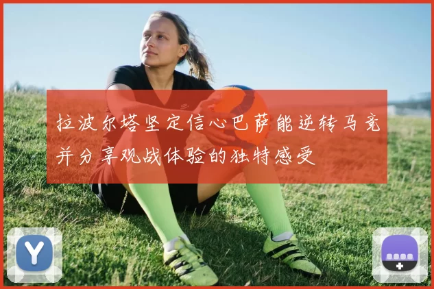 拉波尔塔坚定信心巴萨能逆转马竞并分享观战体验的独特感受