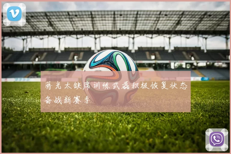 蒋光太缺席训练武磊积极恢复状态备战新赛季