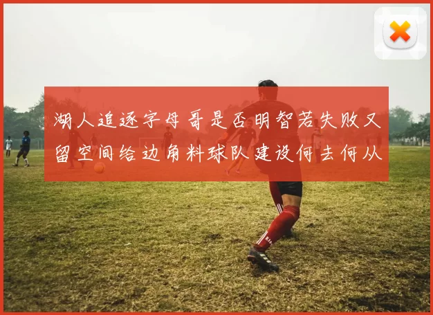 湖人追逐字母哥是否明智若失败又留空间给边角料球队建设何去何从