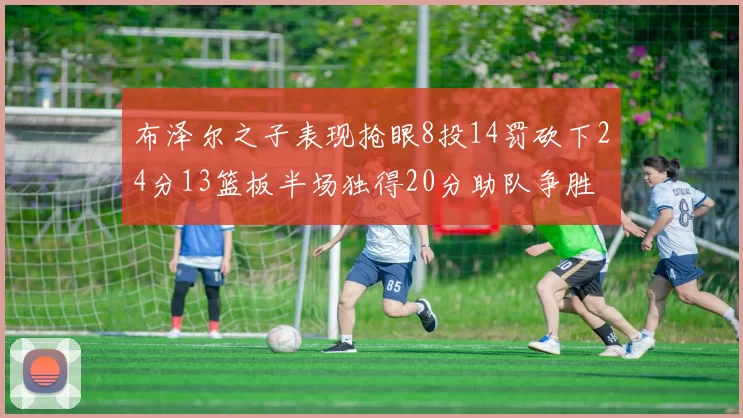 布泽尔之子表现抢眼8投14罚砍下24分13篮板半场独得20分助队争胜