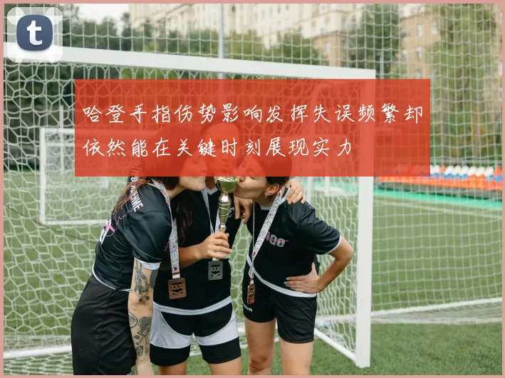 哈登手指伤势影响发挥失误频繁却依然能在关键时刻展现实力