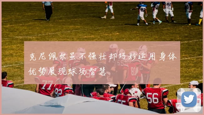 克尼佩尔虽不强壮却巧妙运用身体优势展现球场智慧