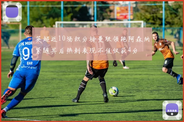 英超近10场积分榜曼联领跑阿森纳紧随其后热刺表现不佳仅获4分