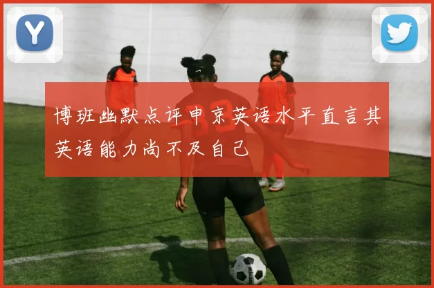 博班幽默点评申京英语水平直言其英语能力尚不及自己