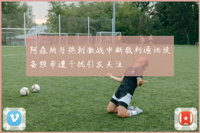 阿森纳与热刺激战中断裁判通讯设备频率遭干扰引发关注