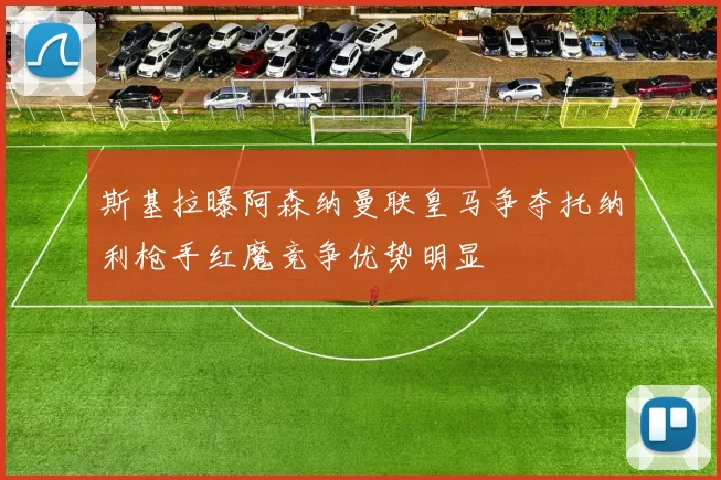 斯基拉曝阿森纳曼联皇马争夺托纳利枪手红魔竞争优势明显