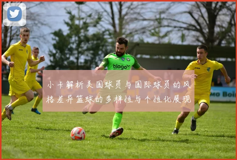小卡解析美国球员与国际球员的风格差异篮球的多样性与个性化展现